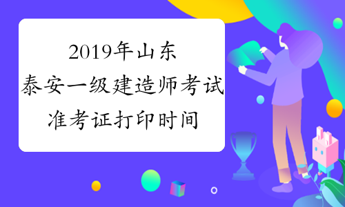 2019年山东泰安一级建造师考试准考证打印时间9月20日至25日