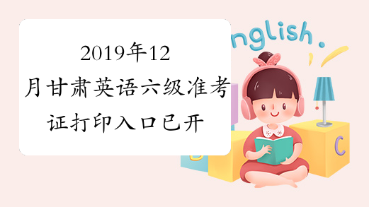 2019年12月甘肃英语六级准考证打印入口已开通