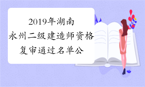 2019年湖南永州二级建造师资格复审通过名单公布！