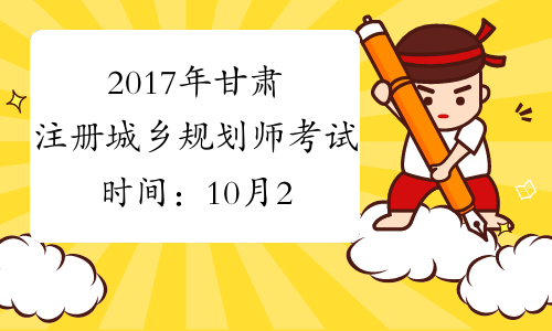 2017年甘肃注册城乡规划师考试时间：10月21、22日