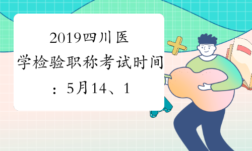 2019四川医学检验职称考试时间：5月14、15、21、22日
