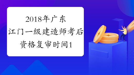 2018年广东江门一级建造师考后资格复审时间1月15至17日