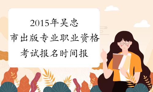 2015年吴忠市出版专业职业资格考试报名时间报名入口|出版