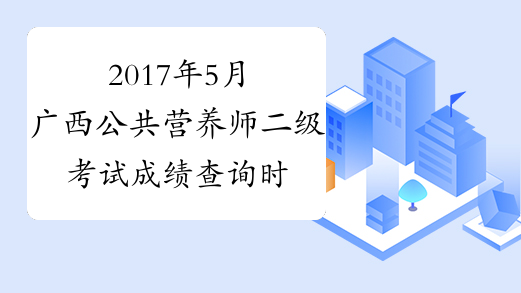 2017年5月广西公共营养师二级考试成绩查询时间：8月4日