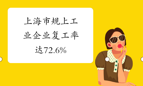 上海市规上工业企业复工率达72.6%