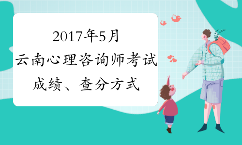 2017年5月云南心理咨询师考试成绩、查分方式：网上查询