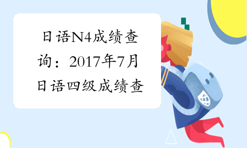 日语N4成绩查询：2017年7月日语四级成绩查询入口【已开通】