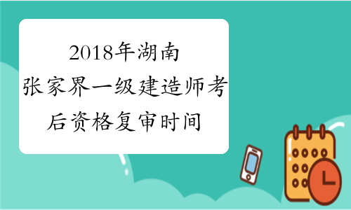 2018年湖南张家界一级建造师考后资格复审时间2月15日