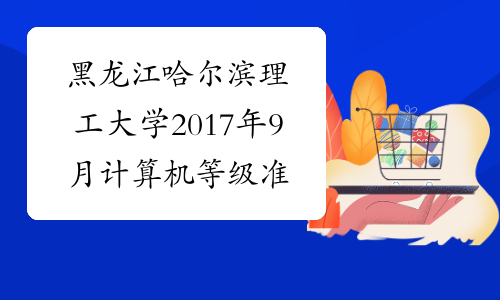 黑龙江哈尔滨理工大学2017年9月计算机等级准考证打印时间
