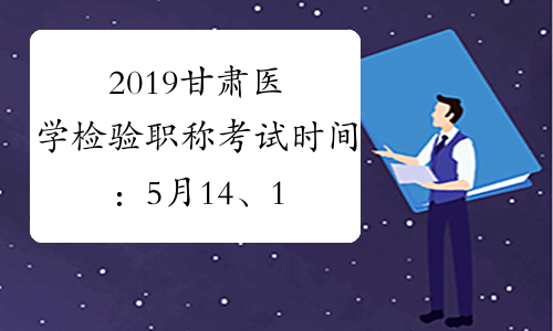 2019甘肃医学检验职称考试时间：5月14、15、21、22日