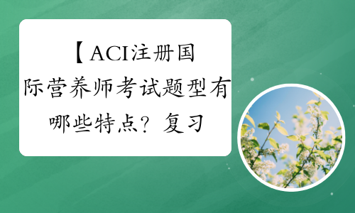 【ACI注册国际营养师考试题型有哪些特点？复习策略有哪些