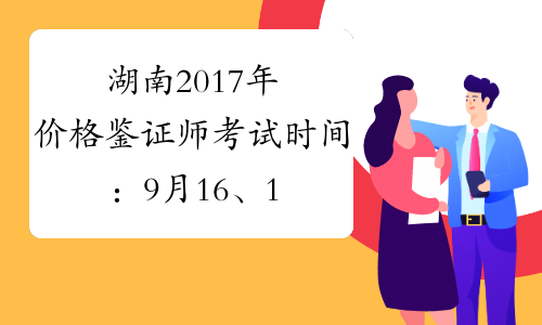 湖南2017年价格鉴证师考试时间：9月16、17日