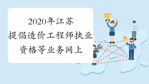 2020年江苏提倡造价工程师执业资格等业务网上办理的通知
