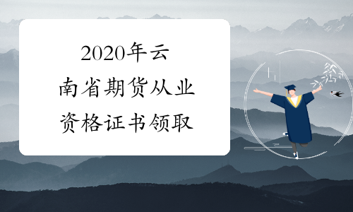 2020年云南省期货从业资格证书领取
