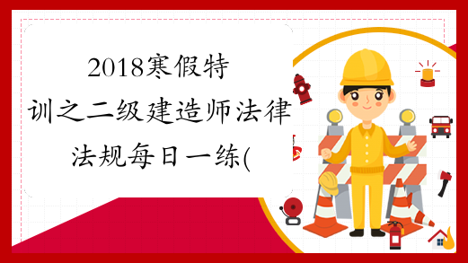 2018寒假特训之二级建造师法律法规每日一练(2.27)