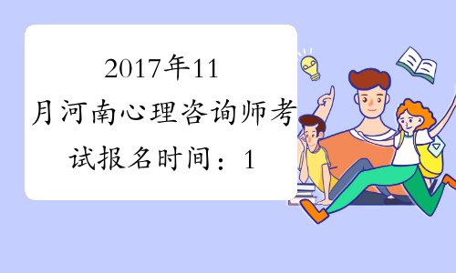 2017年11月河南心理咨询师考试报名时间：10月9日截止