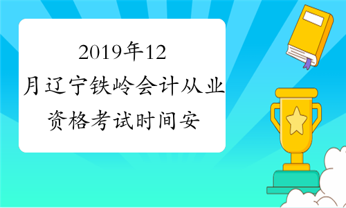 2019年12月辽宁铁岭会计从业资格考试时间安排表