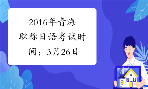 2016年青海职称日语考试时间：3月26日