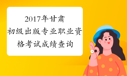 2017年甘肃初级出版专业职业资格考试成绩查询时间：12月2