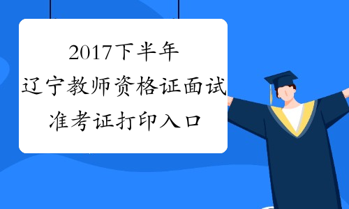 2017下半年辽宁教师资格证面试准考证打印入口-中小学教师