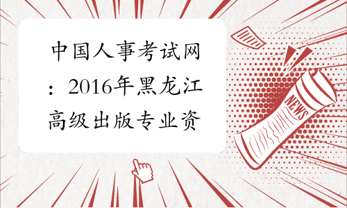 中国人事考试网：2016年黑龙江高级出版专业资格成绩查询