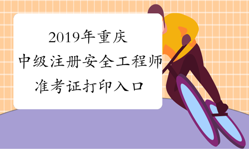 2019年重庆中级注册安全工程师准考证打印入口已开通