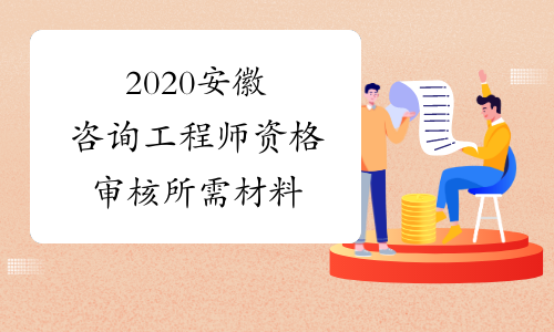 2020安徽咨询工程师资格审核所需材料