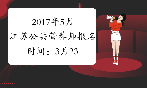 2017年5月江苏公共营养师报名时间：3月23日-4月6日（省考）