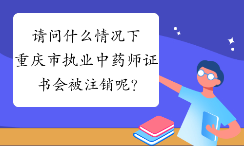 请问什么情况下重庆市执业中药师证书会被注销呢？