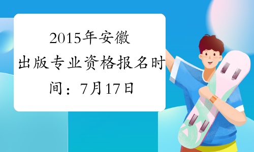 2015年安徽出版专业资格报名时间：7月17日至7月27日