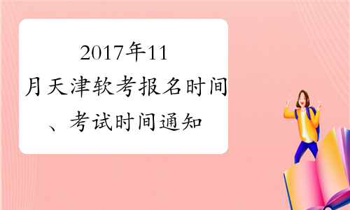 2017年11月天津软考报名时间、考试时间通知