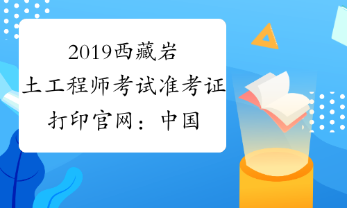 2019西藏岩土工程师考试准考证打印官网：中国人事考试网