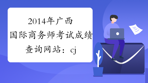 2014年广西国际商务师考试成绩查询网站：cjcx.gxpta.com.cn