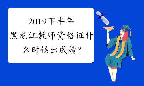 2019下半年黑龙江教师资格证什么时候出成绩？