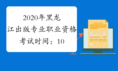 2020年黑龙江出版专业职业资格考试时间：10月11日（初级