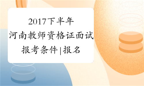 2017下半年河南教师资格证面试报考条件|报名时间