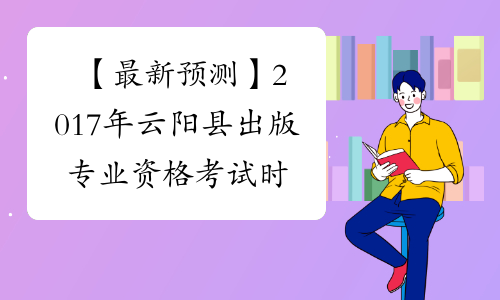 【最新预测】2017年云阳县出版专业资格考试时间预计为10