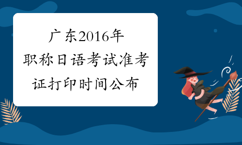 广东2016年职称日语考试准考证打印时间公布