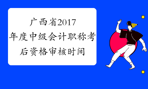 广西省2017年度中级会计职称考后资格审核时间为11月15日前