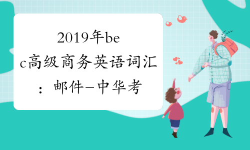 2019年bec高级商务英语词汇：邮件-中华考试网