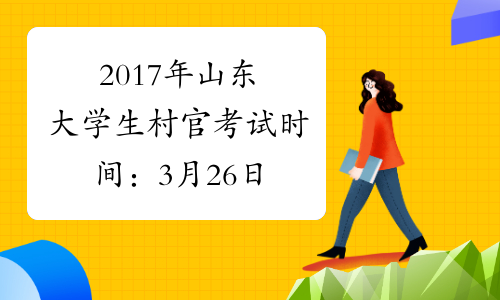 2017年山东大学生村官考试时间：3月26日