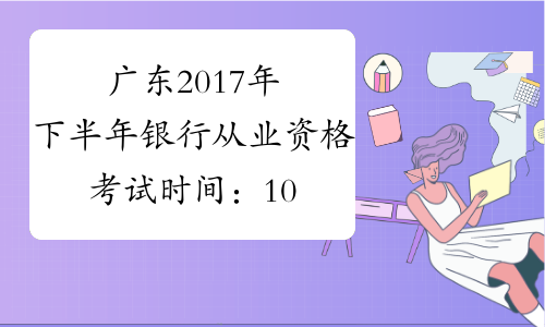广东2017年下半年银行从业资格考试时间：10月28日、29日