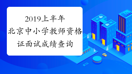 2019上半年北京中小学教师资格证面试成绩查询时间及入口