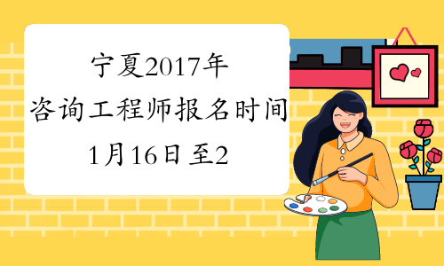 宁夏2017年咨询工程师报名时间1月16日至2月24日