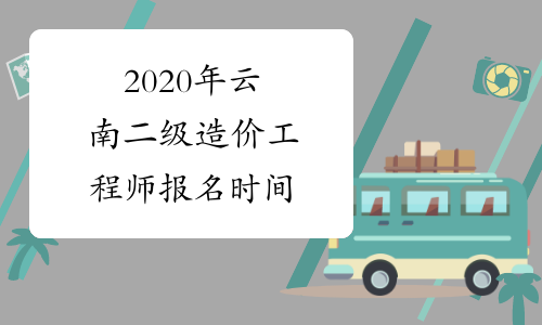 2020年云南二级造价工程师报名时间