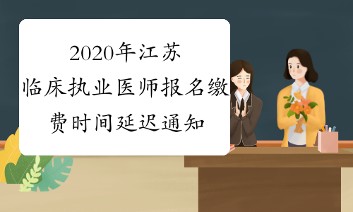 2020年江苏临床执业医师报名缴费时间延迟通知
