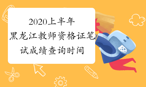 2020上半年黑龙江教师资格证笔试成绩查询时间