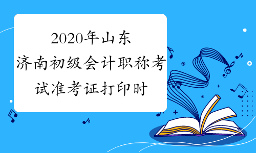 2020年山东济南初级会计职称考试准考证打印时间4月10日前