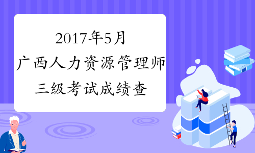 2017年5月广西人力资源管理师三级考试成绩查询时间：8月4日