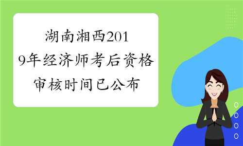 湖南湘西2019年经济师考后资格审核时间已公布